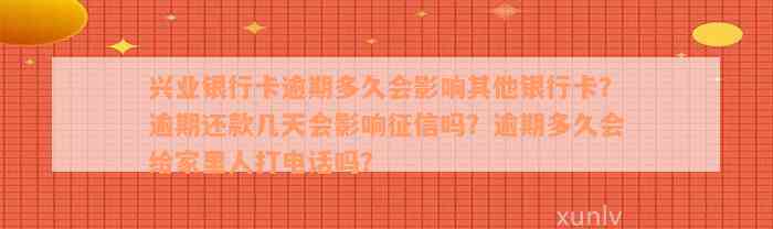 兴业银行卡逾期多久会影响其他银行卡？逾期还款几天会影响征信吗？逾期多久会给家里人打电话吗？