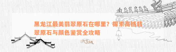 黑龙江最美翡翠原石在哪里？探索高档翡翠原石与颜色鉴赏全攻略