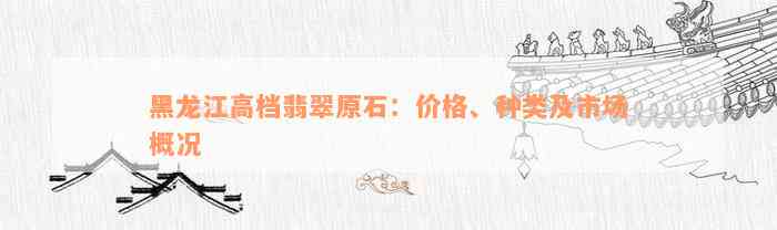 黑龙江高档翡翠原石：价格、种类及市场概况