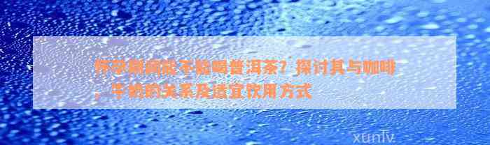 怀孕期间能不能喝普洱茶？探讨其与咖啡、牛奶的关系及适宜饮用方式