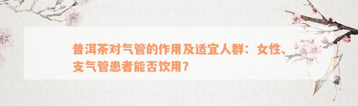 普洱茶对气管的作用及适宜人群：女性、支气管患者能否饮用？