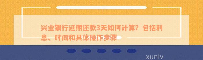 兴业银行延期还款3天如何计算？包括利息、时间和具体操作步骤