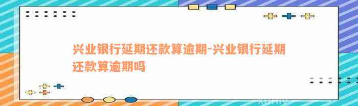 兴业银行延期还款算逾期-兴业银行延期还款算逾期吗