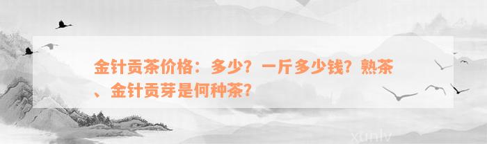 金针贡茶价格：多少？一斤多少钱？熟茶、金针贡芽是何种茶？