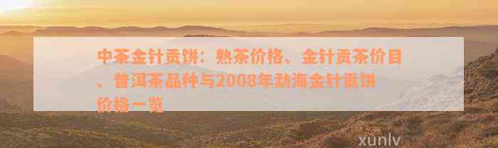 中茶金针贡饼：熟茶价格、金针贡茶价目、普洱茶品种与2008年勐海金针贡饼价格一览