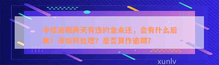 中信逾期两天有违约金未还，会有什么后果？该如何处理？是否算作逾期？