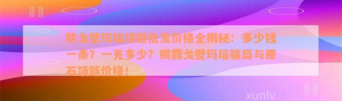 防戈壁玛瑙项链批发价格全揭秘：多少钱一条？一克多少？揭露戈壁玛瑙骗局与原石项链价格！