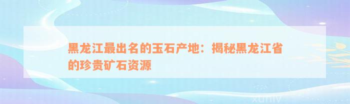 黑龙江最出名的玉石产地：揭秘黑龙江省的珍贵矿石资源