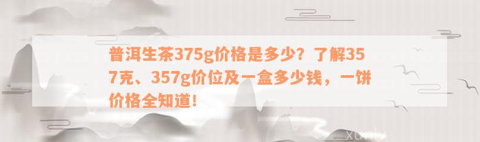 普洱生茶375g价格是多少？了解357克、357g价位及一盒多少钱，一饼价格全知道！