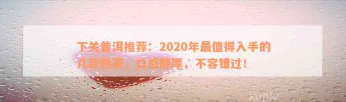 下关普洱推荐：2020年最值得入手的几款熟茶，口感醇厚，不容错过！