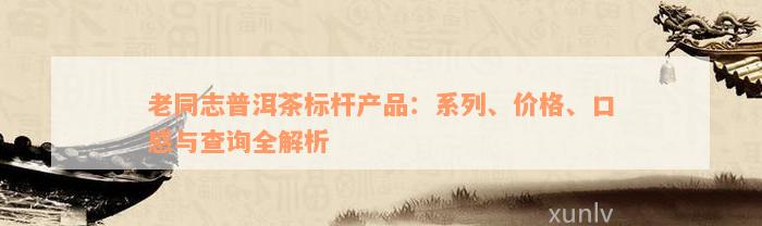 老同志普洱茶标杆产品：系列、价格、口感与查询全解析