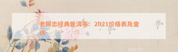 老同志经典普洱茶：2021价格表及查询