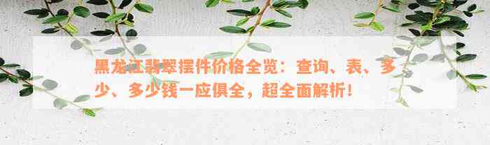 黑龙江翡翠摆件价格全览：查询、表、多少、多少钱一应俱全，超全面解析！