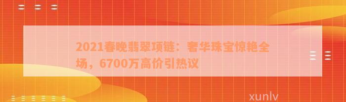 2021春晚翡翠项链：奢华珠宝惊艳全场，6700万高价引热议