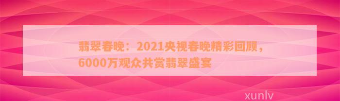 翡翠春晚：2021央视春晚精彩回顾，6000万观众共赏翡翠盛宴