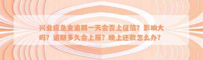 兴业应急金逾期一天会否上征信？影响大吗？逾期多久会上报？晚上还款怎么办？