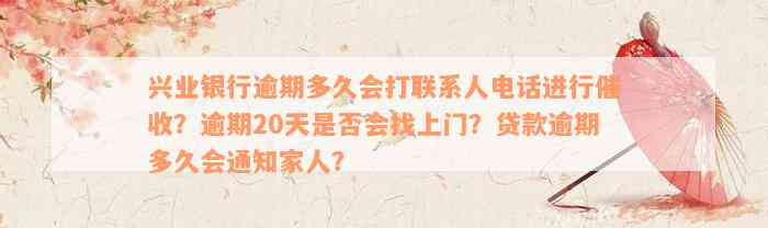 兴业银行逾期多久会打联系人电话进行催收？逾期20天是否会找上门？贷款逾期多久会通知家人？