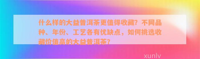 什么样的大益普洱茶更值得收藏？不同品种、年份、工艺各有优缺点，如何挑选收藏价值高的大益普洱茶？