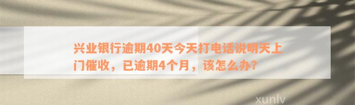 兴业银行逾期40天今天打电话说明天上门催收，已逾期4个月，该怎么办？