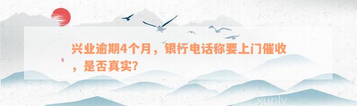 兴业逾期4个月，银行电话称要上门催收，是否真实？