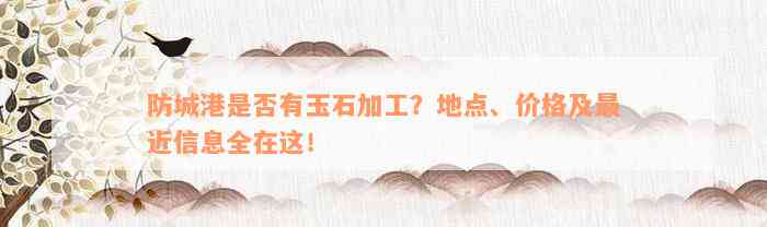 防城港是否有玉石加工？地点、价格及最近信息全在这！