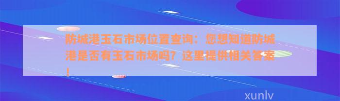 防城港玉石市场位置查询：您想知道防城港是否有玉石市场吗？这里提供相关答案！