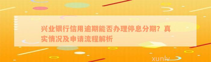 兴业银行信用逾期能否办理停息分期？真实情况及申请流程解析