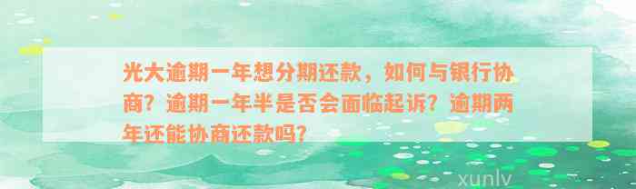 光大逾期一年想分期还款，如何与银行协商？逾期一年半是否会面临起诉？逾期两年还能协商还款吗？