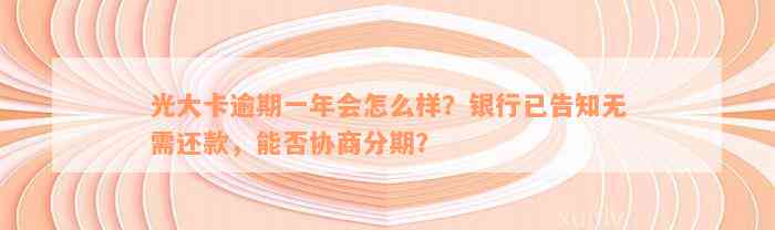 光大卡逾期一年会怎么样？银行已告知无需还款，能否协商分期？