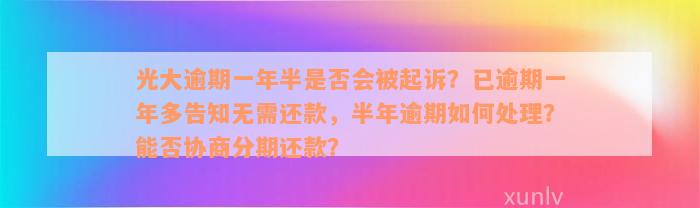 光大逾期一年半是否会被起诉？已逾期一年多告知无需还款，半年逾期如何处理？能否协商分期还款？