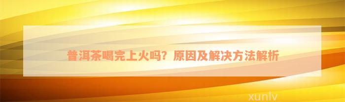 普洱茶喝完上火吗？原因及解决方法解析