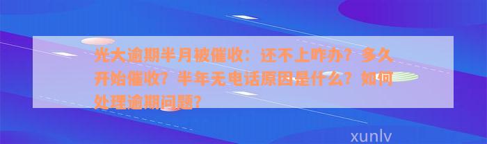 光大逾期半月被催收：还不上咋办？多久开始催收？半年无电话原因是什么？如何处理逾期问题？