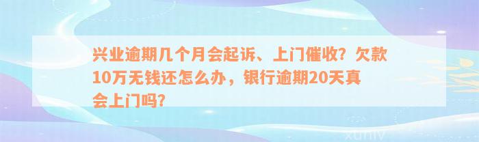 兴业逾期几个月会起诉、上门催收？欠款10万无钱还怎么办，银行逾期20天真会上门吗？