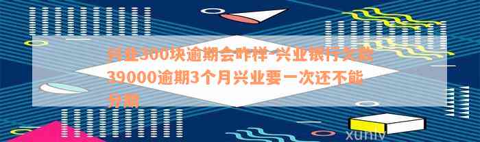 兴业300块逾期会咋样-兴业银行欠款39000逾期3个月兴业要一次还不能分期