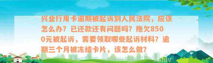 兴业行用卡逾期被起诉到人民法院，应该怎么办？已还款还有问题吗？拖欠8500元被起诉，需要领取哪些起诉材料？逾期三个月被冻结卡片，该怎么做？