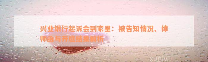 兴业银行起诉会到家里：被告知情况、律师函与开庭结果解析