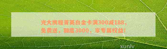 光大携程菁英白金卡满300减188，免费送，额度3000，享专属权益！