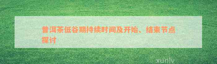 普洱茶低谷期持续时间及开始、结束节点探讨