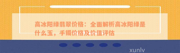 高冰阳绿翡翠价格：全面解析高冰阳绿是什么玉，手镯价格及价值评估