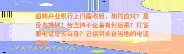 逾期兴业银行上门催收后，如何应对？是否会持续？若坚持不还会有何后果？打客服电话是否有用？已接到来自当地的电话通知。