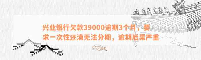 兴业银行欠款39000逾期3个月，要求一次性还清无法分期，逾期后果严重