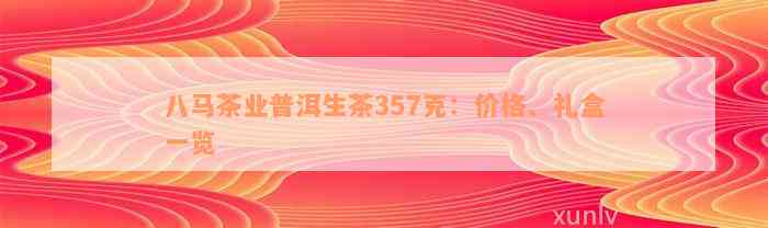 八马茶业普洱生茶357克：价格、礼盒一览