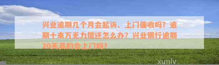 兴业逾期几个月会起诉、上门催收吗？逾期十来万无力偿还怎么办？兴业银行逾期20天真的会上门吗？