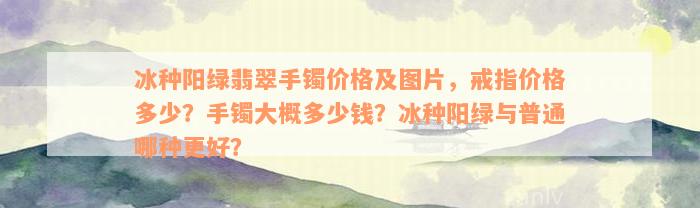 冰种阳绿翡翠手镯价格及图片，戒指价格多少？手镯大概多少钱？冰种阳绿与普通哪种更好？