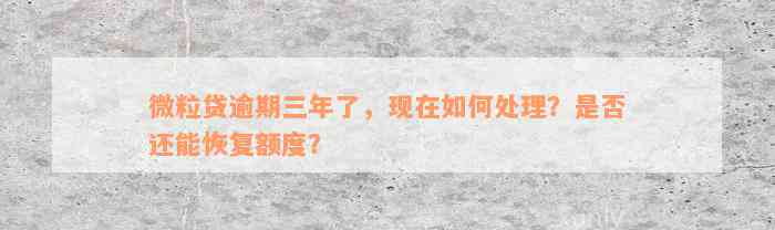 微粒贷逾期三年了，现在如何处理？是否还能恢复额度？