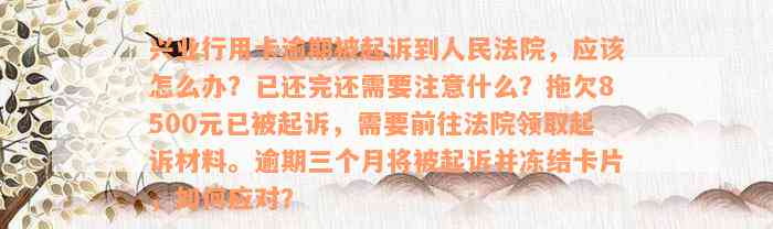 兴业行用卡逾期被起诉到人民法院，应该怎么办？已还完还需要注意什么？拖欠8500元已被起诉，需要前往法院领取起诉材料。逾期三个月将被起诉并冻结卡片，如何应对？