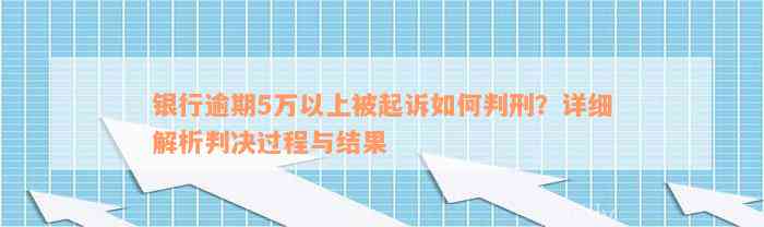 银行逾期5万以上被起诉如何判刑？详细解析判决过程与结果