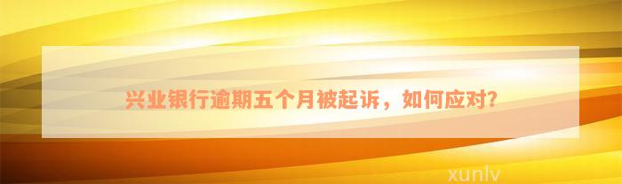 兴业银行逾期五个月被起诉，如何应对？