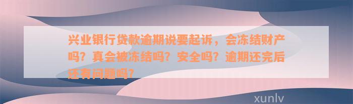 兴业银行贷款逾期说要起诉，会冻结财产吗？真会被冻结吗？安全吗？逾期还完后还有问题吗？