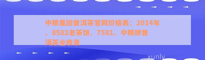 中粮集团普洱茶官网价格表：2014年、8582老茶饼、7581、中粮牌普洱茶全收录